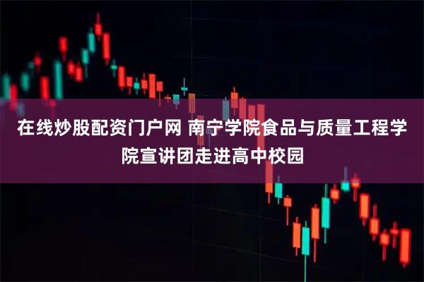 在线炒股配资门户网 南宁学院食品与质量工程学院宣讲团走进高中校园