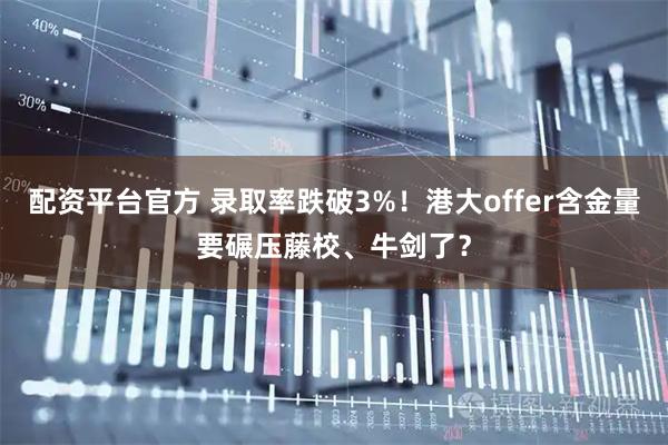 配资平台官方 录取率跌破3%！港大offer含金量要碾压藤校、牛剑了？