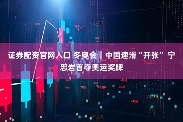 证券配资官网入口 冬奥会｜中国速滑“开张” 宁忠岩首夺奥运奖牌