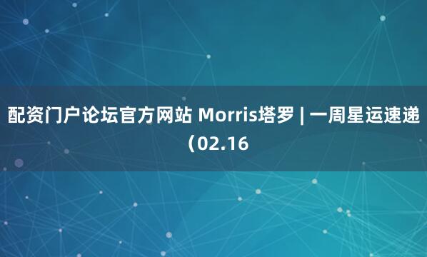 配资门户论坛官方网站 Morris塔罗 | 一周星运速递（02.16
