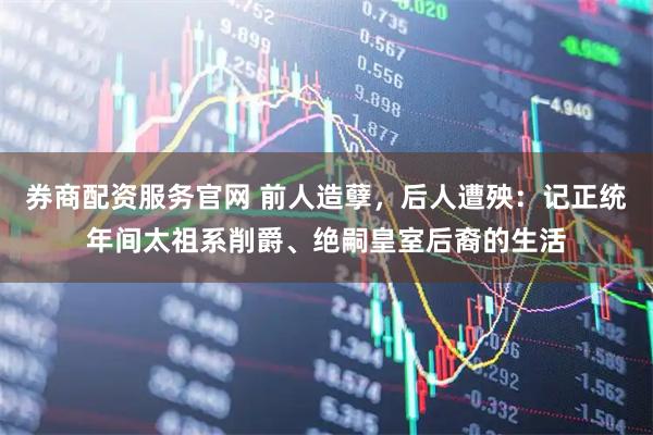 券商配资服务官网 前人造孽，后人遭殃：记正统年间太祖系削爵、绝嗣皇室后裔的生活