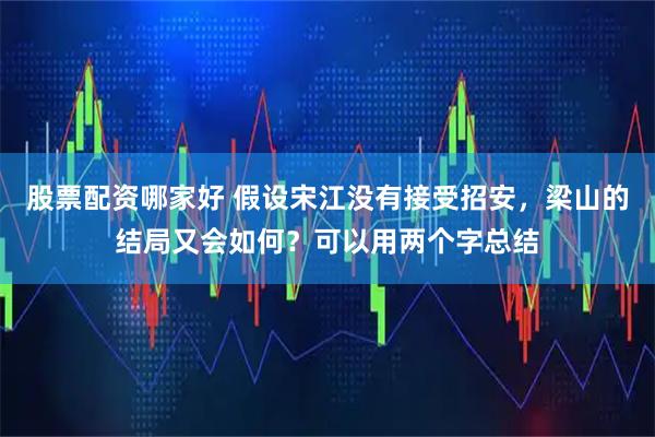 股票配资哪家好 假设宋江没有接受招安，梁山的结局又会如何？可以用两个字总结