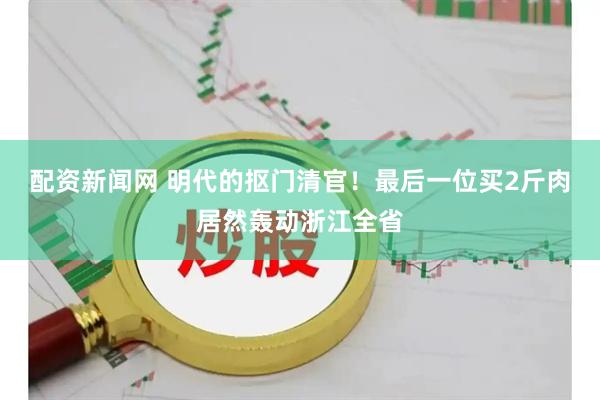 配资新闻网 明代的抠门清官！最后一位买2斤肉居然轰动浙江全省