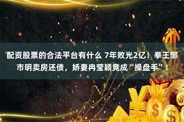 配资股票的合法平台有什么 7年败光2亿！拳王邹市明卖房还债，娇妻冉莹颖竟成“操盘手”！