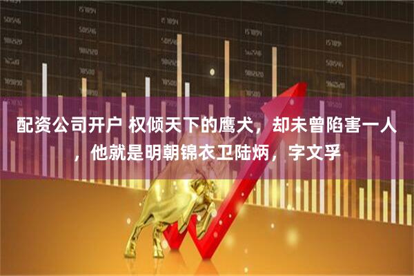 配资公司开户 权倾天下的鹰犬，却未曾陷害一人，他就是明朝锦衣卫陆炳，字文孚