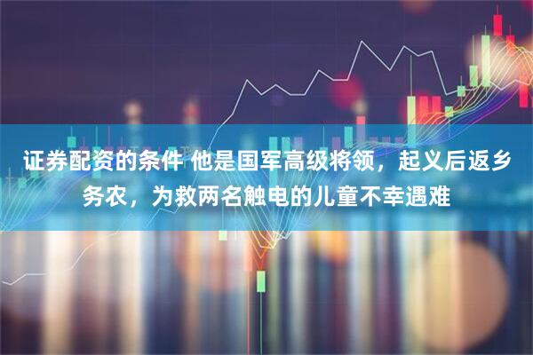 证券配资的条件 他是国军高级将领，起义后返乡务农，为救两名触电的儿童不幸遇难