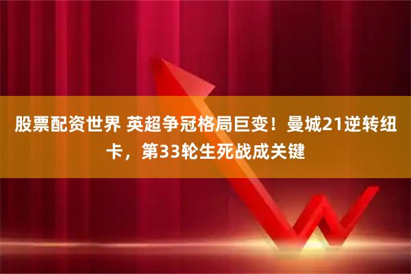 股票配资世界 英超争冠格局巨变！曼城21逆转纽卡，第33轮生死战成关键