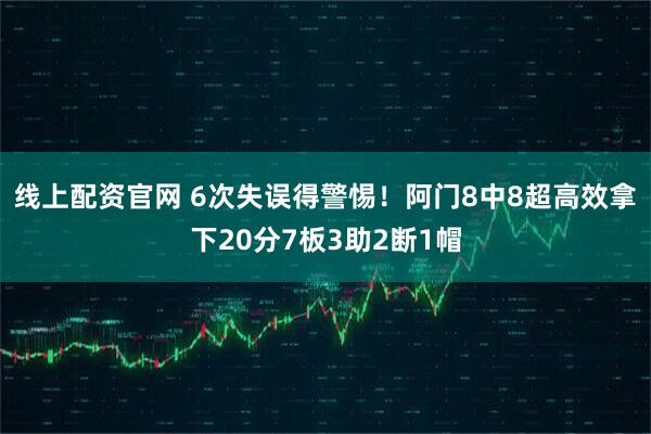 线上配资官网 6次失误得警惕！阿门8中8超高效拿下20分7板3助2断1帽