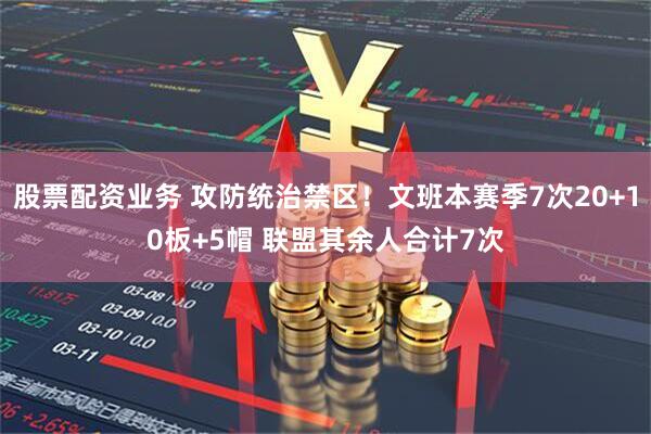 股票配资业务 攻防统治禁区！文班本赛季7次20+10板+5帽 联盟其余人合计7次