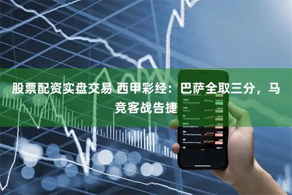 股票配资实盘交易 西甲彩经：巴萨全取三分，马竞客战告捷