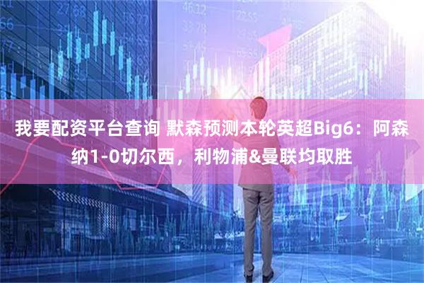 我要配资平台查询 默森预测本轮英超Big6：阿森纳1-0切尔西，利物浦&曼联均取胜