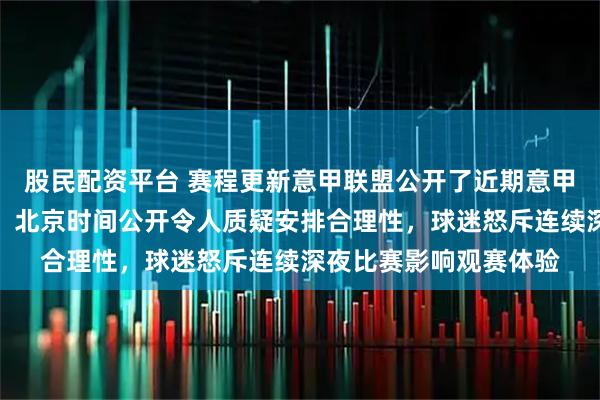 股民配资平台 赛程更新意甲联盟公开了近期意甲联赛的具体开球时间，北京时间公开令人质疑安排合理性，球迷怒斥连续深夜比赛影响观赛体验