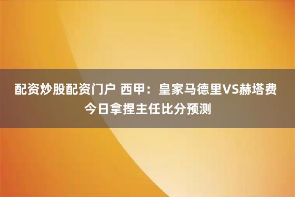 配资炒股配资门户 西甲：皇家马德里VS赫塔费 今日拿捏主任比分预测
