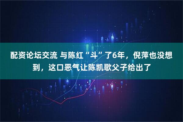 配资论坛交流 与陈红“斗”了6年，倪萍也没想到，这口恶气让陈凯歌父子给出了