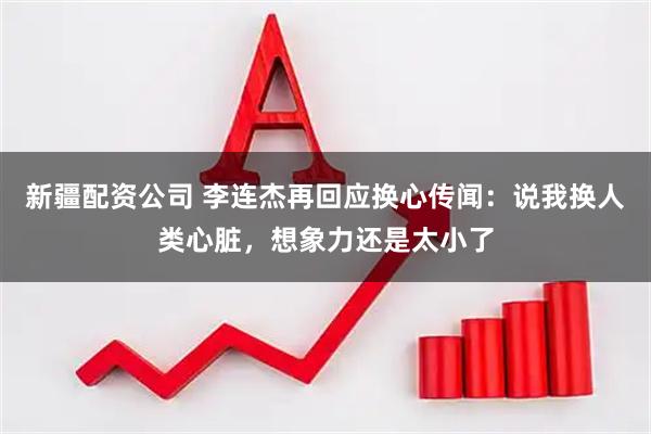 新疆配资公司 李连杰再回应换心传闻：说我换人类心脏，想象力还是太小了