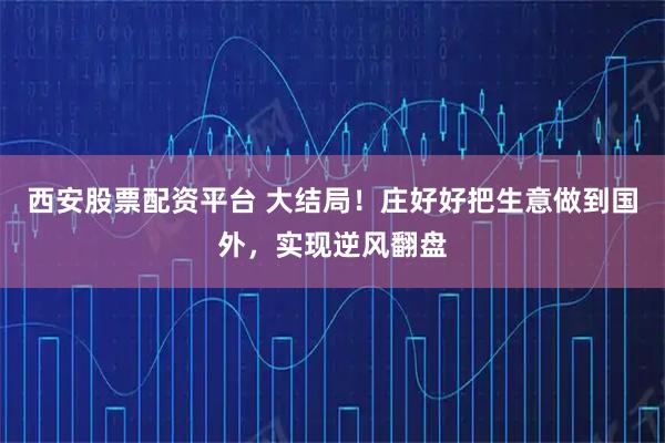 西安股票配资平台 大结局！庄好好把生意做到国外，实现逆风翻盘