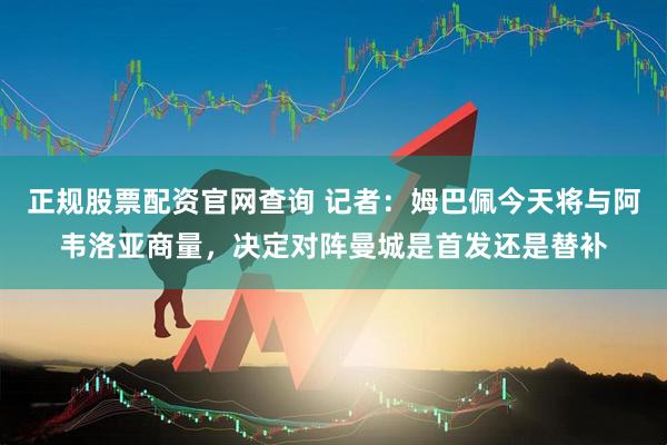 正规股票配资官网查询 记者：姆巴佩今天将与阿韦洛亚商量，决定对阵曼城是首发还是替补