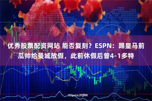 优秀股票配资网站 能否复刻？ESPN：踢皇马前瓜帅给曼城放假，此前休假后曾4-1多特