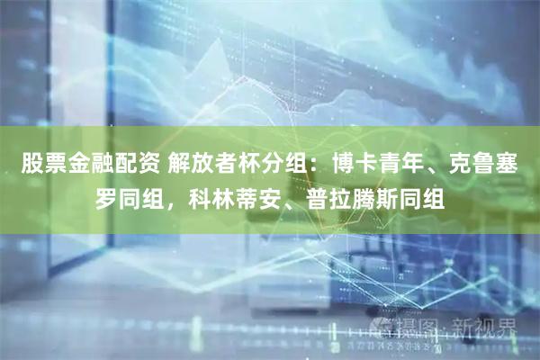 股票金融配资 解放者杯分组：博卡青年、克鲁塞罗同组，科林蒂安、普拉腾斯同组