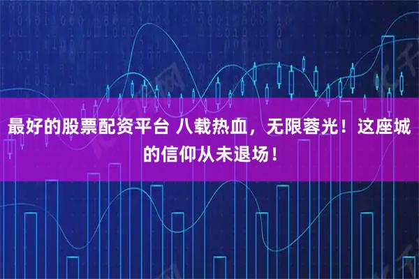 最好的股票配资平台 八载热血,无限蓉光!这座城的信仰从未退场!