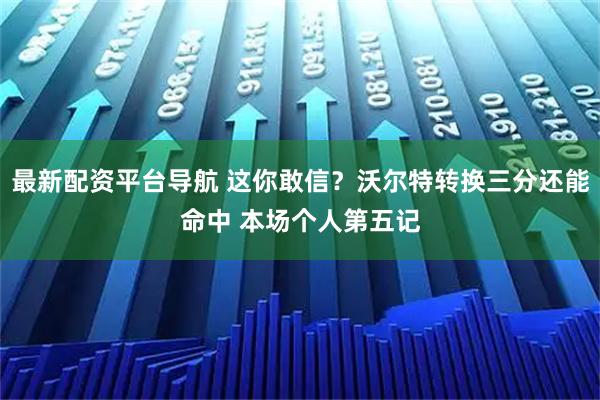 最新配资平台导航 这你敢信？沃尔特转换三分还能命中 本场个人第五记