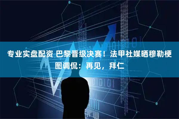 专业实盘配资 巴黎晋级决赛！法甲社媒晒穆勒梗图调侃：再见，拜仁
