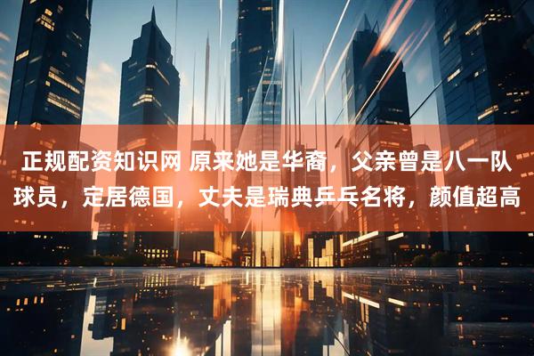 正规配资知识网 原来她是华裔，父亲曾是八一队球员，定居德国，丈夫是瑞典乒乓名将，颜值超高