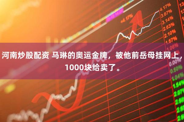 河南炒股配资 马琳的奥运金牌，被他前岳母挂网上，1000块给卖了。