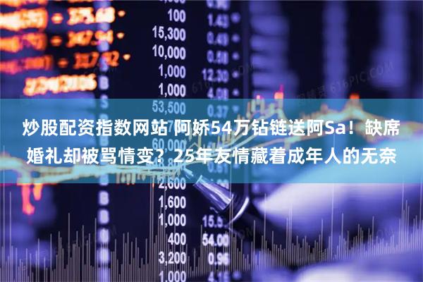 炒股配资指数网站 阿娇54万钻链送阿Sa！缺席婚礼却被骂情变？25年友情藏着成年人的无奈