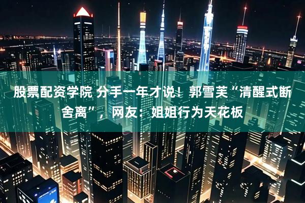股票配资学院 分手一年才说！郭雪芙“清醒式断舍离”，网友：姐姐行为天花板