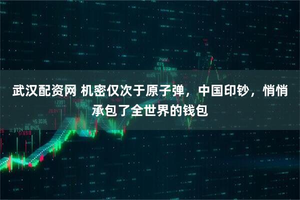 武汉配资网 机密仅次于原子弹，中国印钞，悄悄承包了全世界的钱包