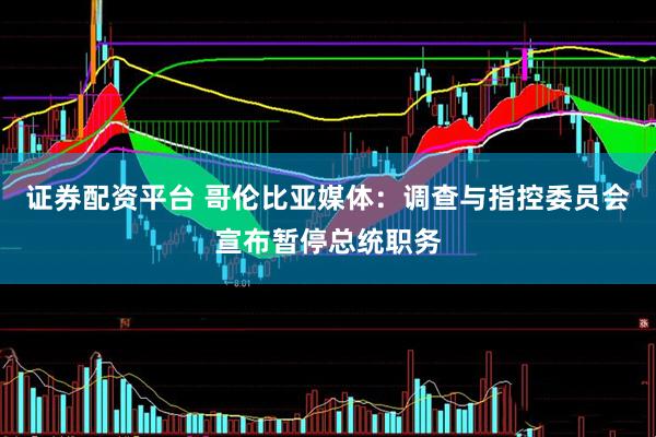 证券配资平台 哥伦比亚媒体：调查与指控委员会宣布暂停总统职务