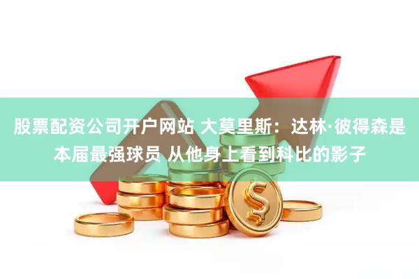 股票配资公司开户网站 大莫里斯：达林·彼得森是本届最强球员 从他身上看到科比的影子