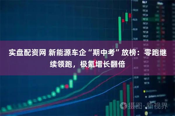 实盘配资网 新能源车企“期中考”放榜：零跑继续领跑，极氪增长翻倍
