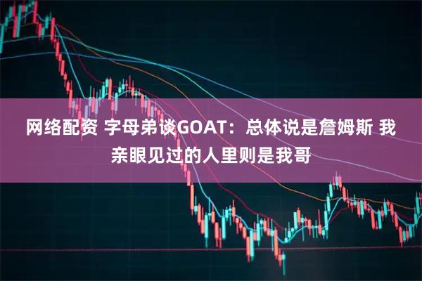 网络配资 字母弟谈GOAT：总体说是詹姆斯 我亲眼见过的人里则是我哥
