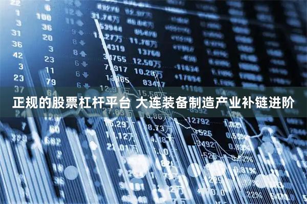 正规的股票杠杆平台 大连装备制造产业补链进阶