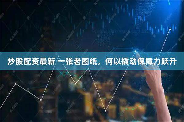 炒股配资最新 一张老图纸，何以撬动保障力跃升