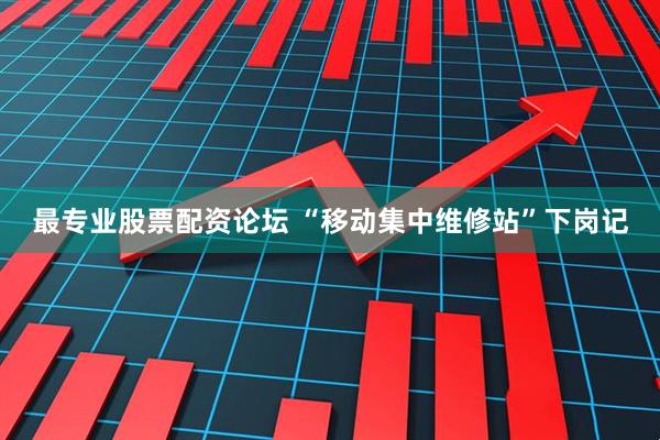 最专业股票配资论坛 “移动集中维修站”下岗记
